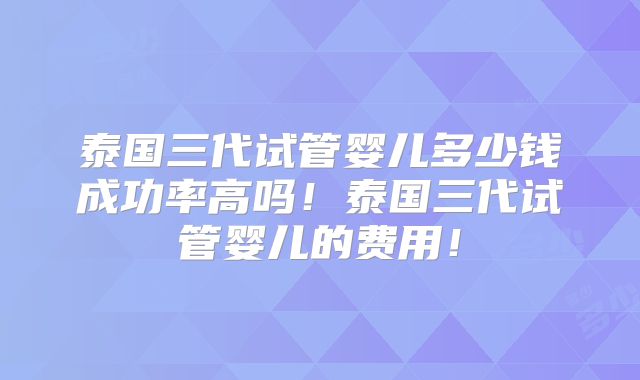 泰国三代试管婴儿多少钱成功率高吗！泰国三代试管婴儿的费用！