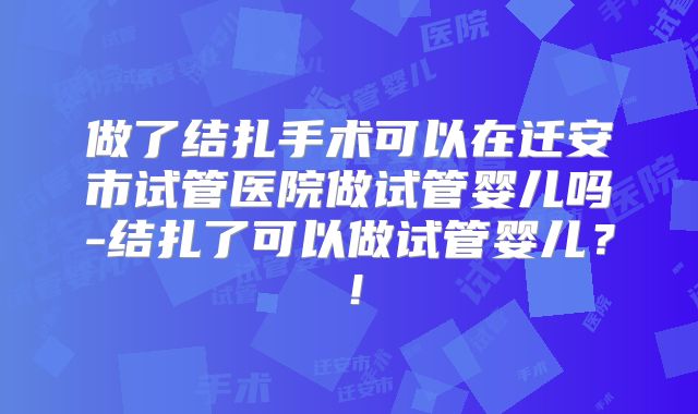 做了结扎手术可以在迁安市试管医院做试管婴儿吗-结扎了可以做试管婴儿？！