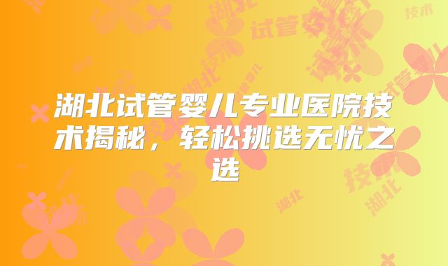 湖北试管婴儿专业医院技术揭秘，轻松挑选无忧之选