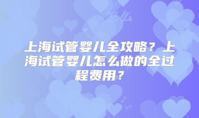 上海试管婴儿全攻略？上海试管婴儿怎么做的全过程费用？