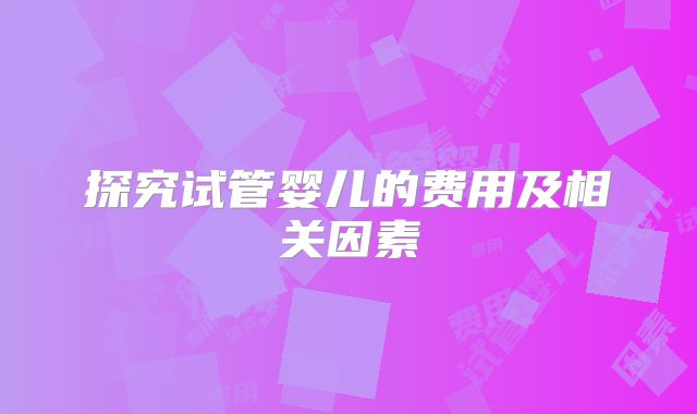 探究试管婴儿的费用及相关因素