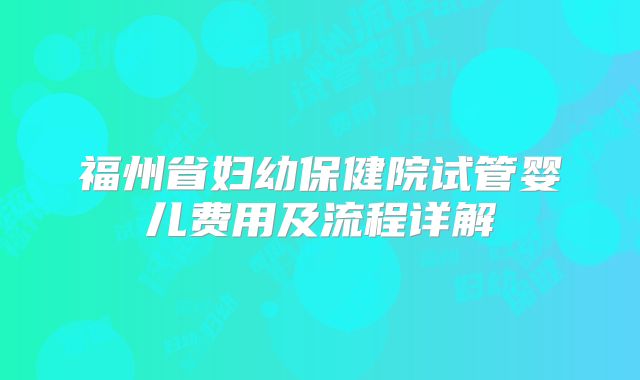 福州省妇幼保健院试管婴儿费用及流程详解
