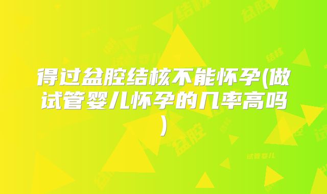 得过盆腔结核不能怀孕(做试管婴儿怀孕的几率高吗)