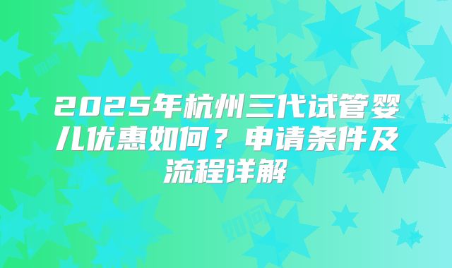 2025年杭州三代试管婴儿优惠如何？申请条件及流程详解