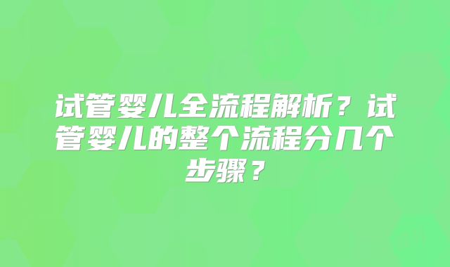 试管婴儿全流程解析？试管婴儿的整个流程分几个步骤？