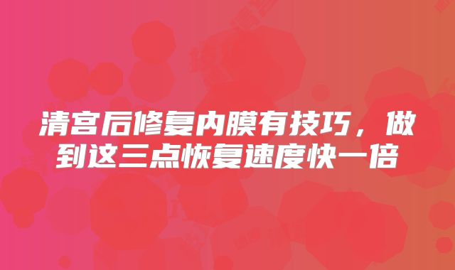 清宫后修复内膜有技巧，做到这三点恢复速度快一倍