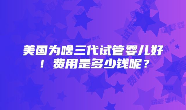 美国为啥三代试管婴儿好!费用是多少钱呢?