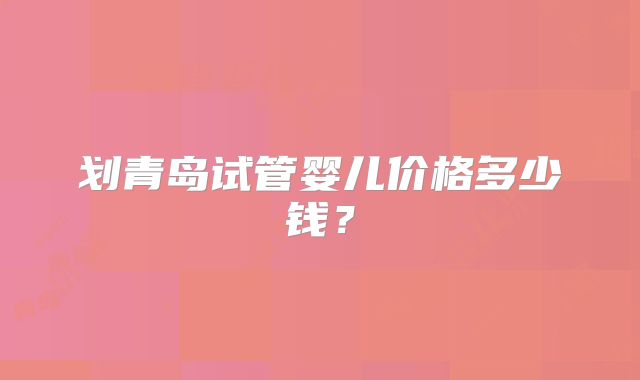 划青岛试管婴儿价格多少钱？