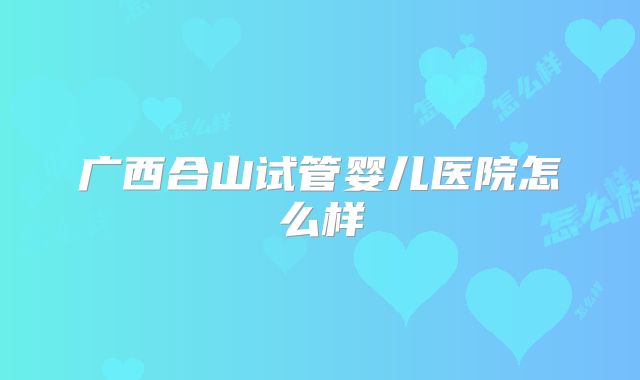 广西合山试管婴儿医院怎么样
