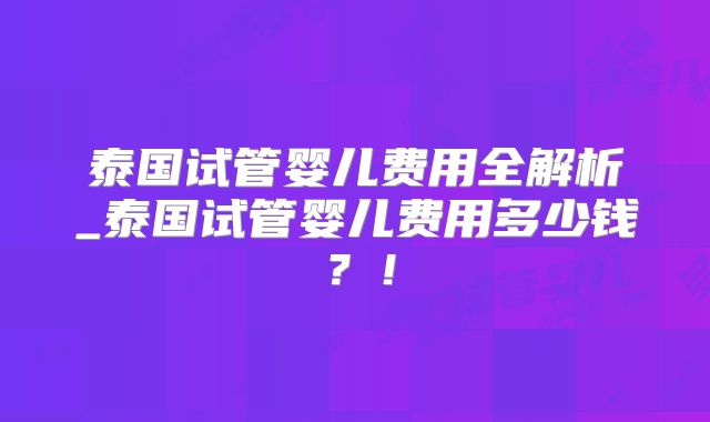 泰国试管婴儿费用全解析_泰国试管婴儿费用多少钱？！