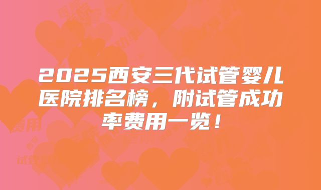 2025西安三代试管婴儿医院排名榜，附试管成功率费用一览！