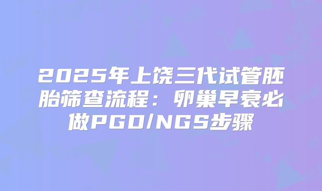 2025年上饶三代试管胚胎筛查流程：卵巢早衰必做PGD/NGS步骤