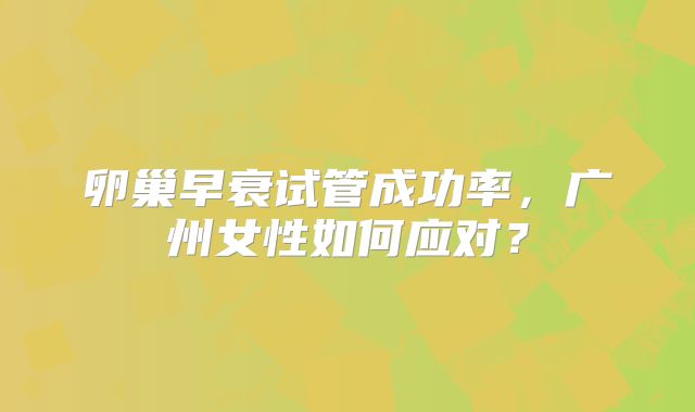 卵巢早衰试管成功率，广州女性如何应对？