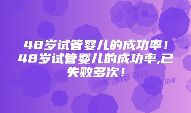 48岁试管婴儿的成功率！48岁试管婴儿的成功率,已失败多次！
