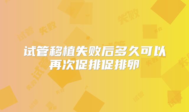 试管移植失败后多久可以再次促排促排卵