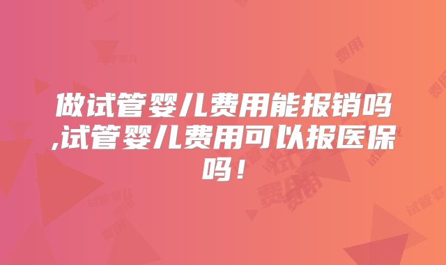 做试管婴儿费用能报销吗,试管婴儿费用可以报医保吗！