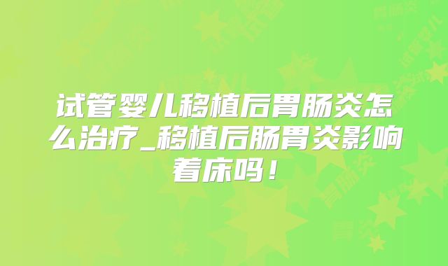 试管婴儿移植后胃肠炎怎么治疗_移植后肠胃炎影响着床吗！