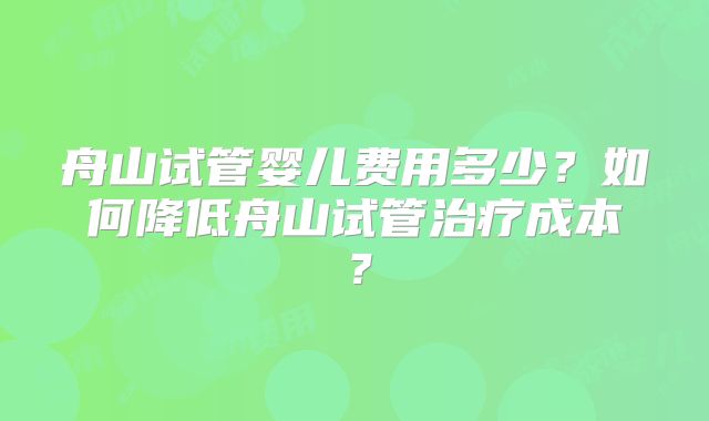 舟山试管婴儿费用多少？如何降低舟山试管治疗成本？