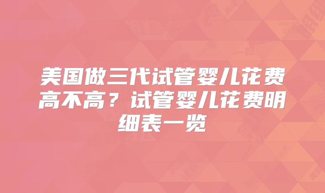 美国做三代试管婴儿花费高不高？试管婴儿花费明细表一览