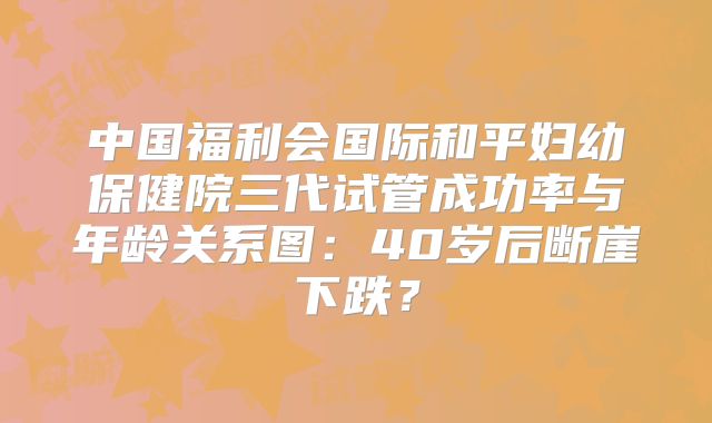 中国福利会国际和平妇幼保健院三代试管成功率与年龄关系图:40岁后断崖下跌?