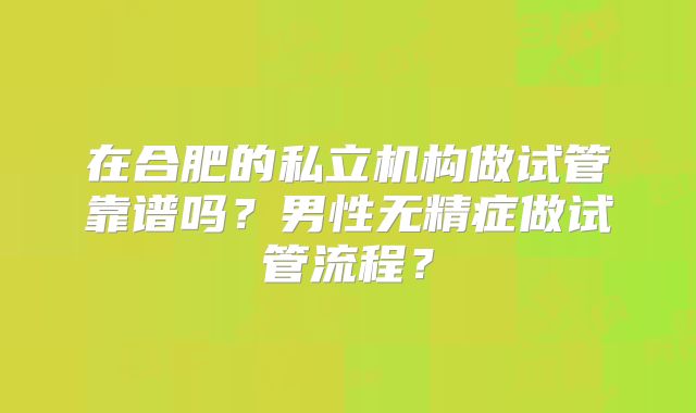 在合肥的私立机构做试管靠谱吗？男性无精症做试管流程？
