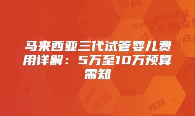 马来西亚三代试管婴儿费用详解：5万至10万预算需知