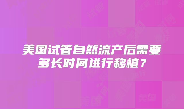 美国试管自然流产后需要多长时间进行移植？