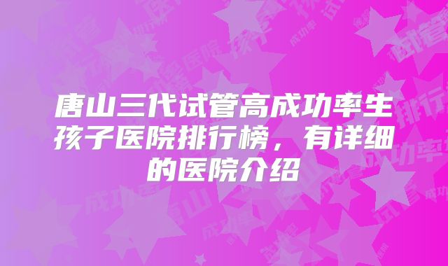 唐山三代试管高成功率生孩子医院排行榜，有详细的医院介绍