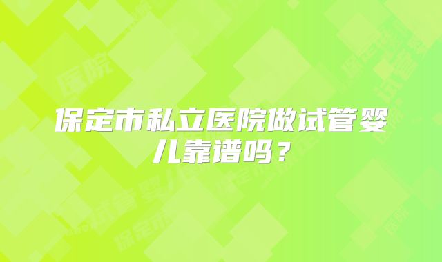 保定市私立医院做试管婴儿靠谱吗？