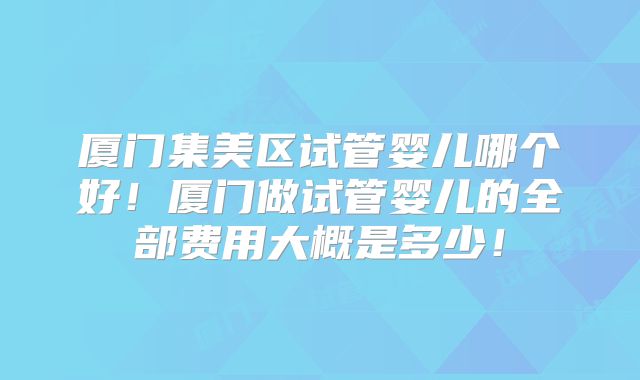 厦门集美区试管婴儿哪个好!厦门做试管婴儿的全部费用大概是多少!