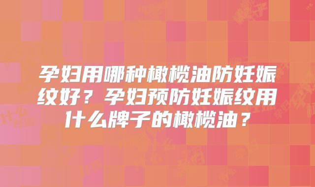 孕妇用哪种橄榄油防妊娠纹好?孕妇预防妊娠纹用什么牌子的橄榄油?