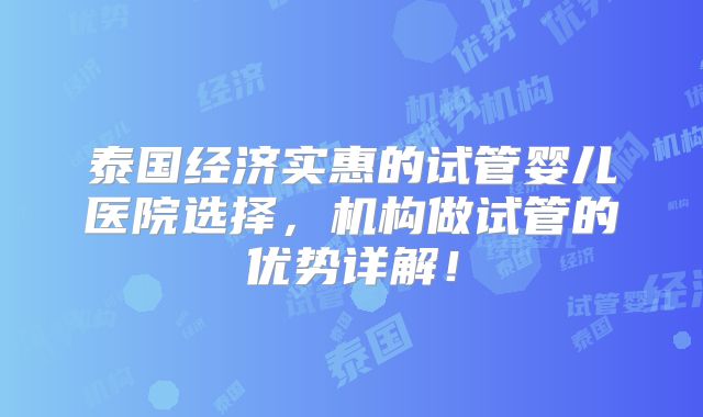 泰国经济实惠的试管婴儿医院选择，机构做试管的优势详解！