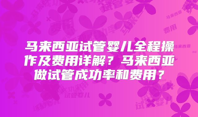 马来西亚试管婴儿全程操作及费用详解？马来西亚做试管成功率和费用？