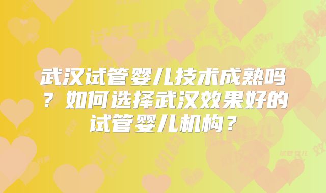 武汉试管婴儿技术成熟吗？如何选择武汉效果好的试管婴儿机构？