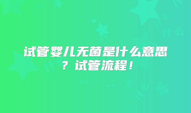 试管婴儿无菌是什么意思?试管流程!
