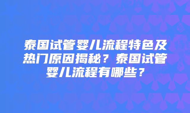 泰国试管婴儿流程特色及热门原因揭秘？泰国试管婴儿流程有哪些？