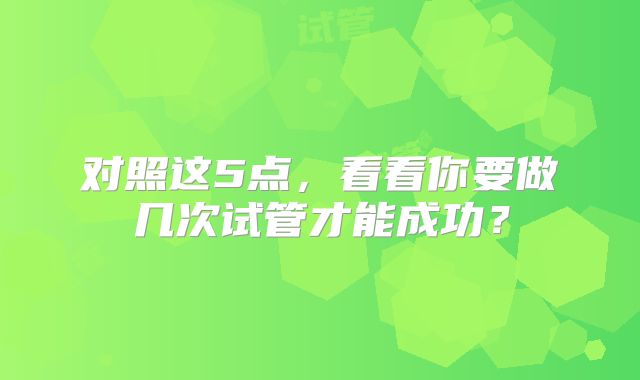 对照这5点，看看你要做几次试管才能成功？