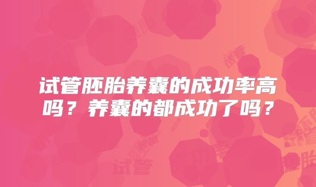 试管胚胎养囊的成功率高吗？养囊的都成功了吗？