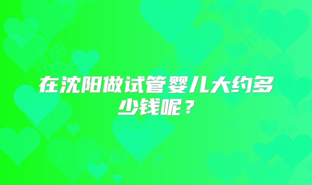 在沈阳做试管婴儿大约多少钱呢？