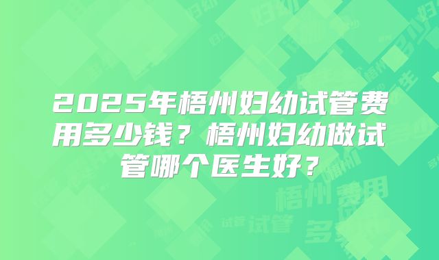 2025年梧州妇幼试管费用多少钱？梧州妇幼做试管哪个医生好？