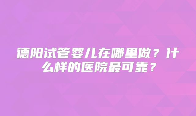 德阳试管婴儿在哪里做？什么样的医院最可靠？