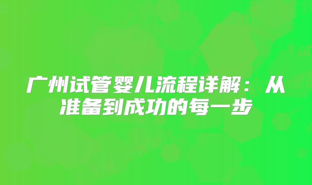 广州试管婴儿流程详解：从准备到成功的每一步