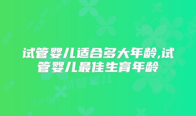 试管婴儿适合多大年龄,试管婴儿最佳生育年龄