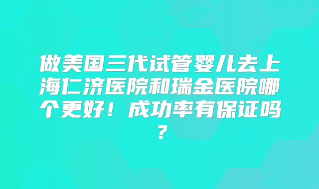 做美国三代试管婴儿去上海仁济医院和瑞金医院哪个更好！成功率有保证吗？