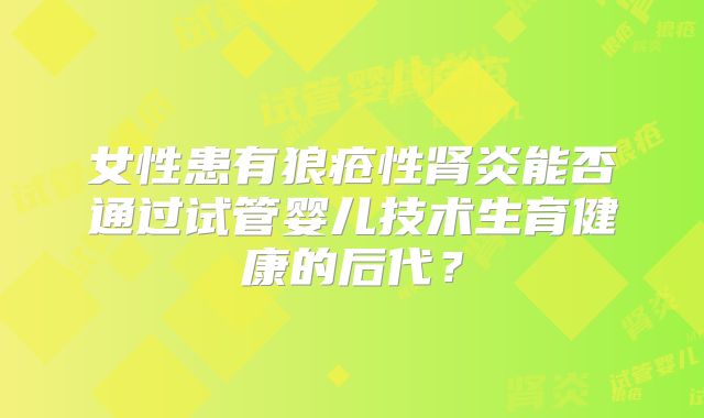 女性患有狼疮性肾炎能否通过试管婴儿技术生育健康的后代？