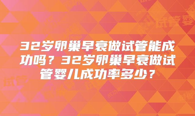 32岁卵巢早衰做试管能成功吗？32岁卵巢早衰做试管婴儿成功率多少？