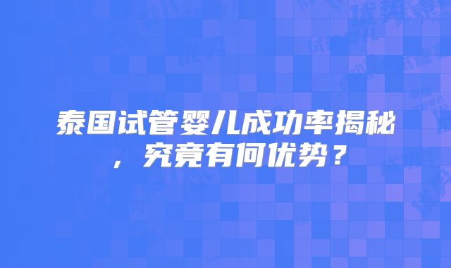 泰国试管婴儿成功率揭秘，究竟有何优势？