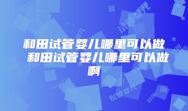 和田试管婴儿哪里可以做 和田试管婴儿哪里可以做啊