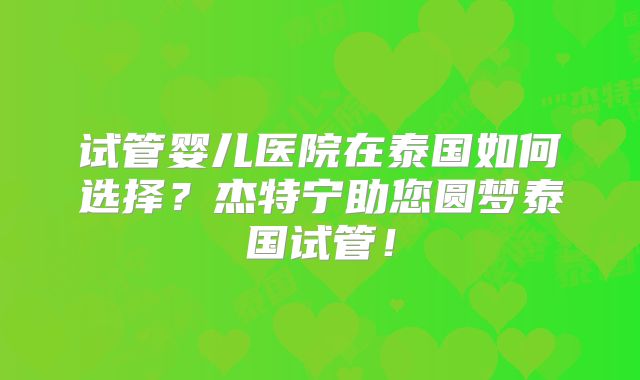 试管婴儿医院在泰国如何选择？杰特宁助您圆梦泰国试管！