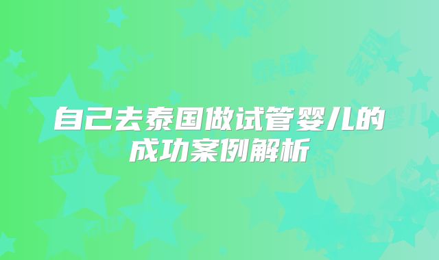 自己去泰国做试管婴儿的成功案例解析